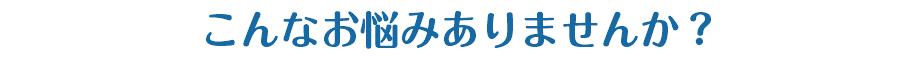 こんなお悩みありませんか？