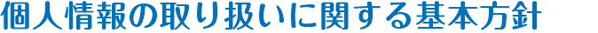 個人情報の取り扱いに関する基本方針