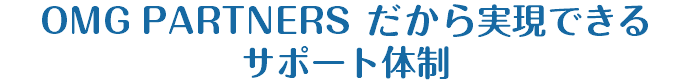 OMG PARTNERSだから実現できる サポート体制