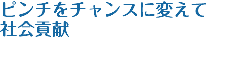 ピンチをチャンスに変えて 社会貢献