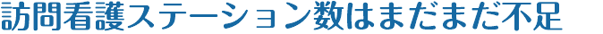 訪問看護ステーション数はまだまだ不足