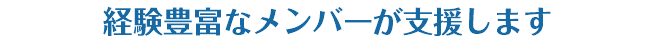 経験豊富なメンバーが支援します